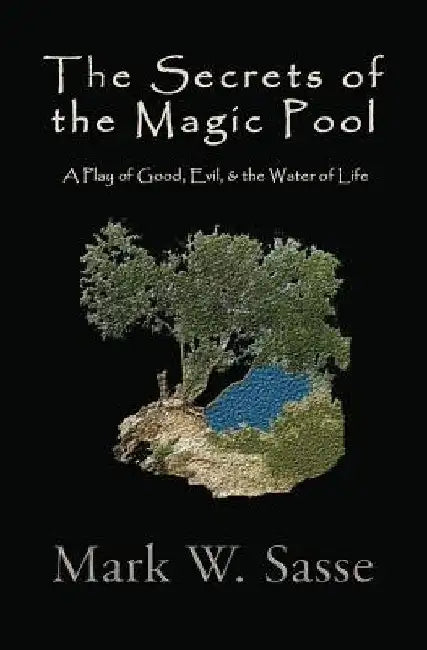 The Secrets of the Magic Pool: A Play of Good, Evil, & the Water of Life by Mark W. Sasse