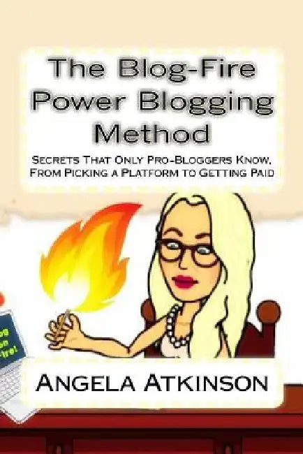 The Blog-Fire Power Blogging Method: Secrets That Only Pro-Bloggers Know, From Picking a Platform to Getting Paid by Angela Atkinson
