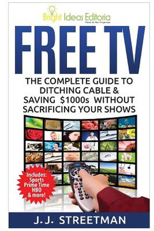 Free TV: The Complete Guide to Ditching Cable & Saving $1000s Without Sacrificing Your Shows by Streetman, J. J.