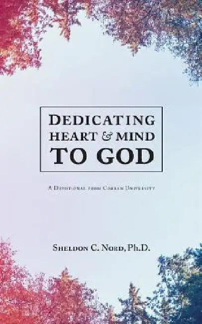 Dedicating Heart and Mind to God: A Devotional from Corban University by Sheldon C. Nord Ph. D.
