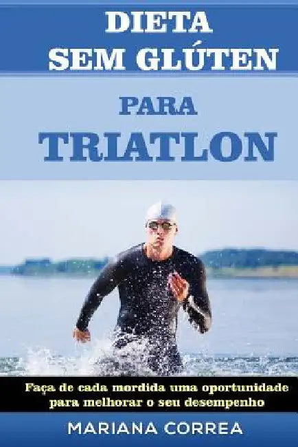 DIETA SEM GLUTEN Para TRIATHLON: Faca de cada mordida uma oportunidade para melhorar o seu desempenho by Correa, Mariana