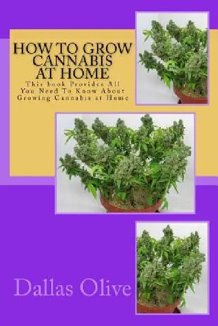 How to Grow Cannabis at Home: This book Provides All You Need To Know About Growing Cannabis at Home by Dallas Olive