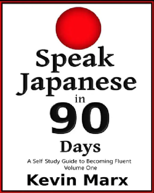 Speak Japanese in 90 Days: A Self Study Guide to Becoming Fluent by Kevin Marx