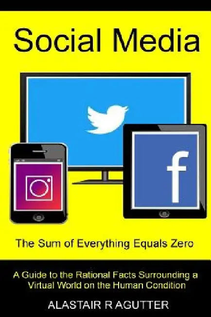 Social Media the Sum of Everything Equals Zero: A Guide to the Rational Facts Surrounding a Virtual World on the Human Condition by Alastair R. Agutter