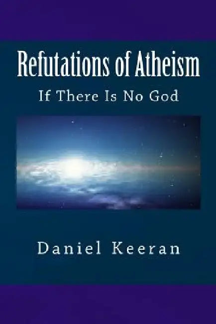 Refutations of Atheism: If There Is No God by Daniel Keeran