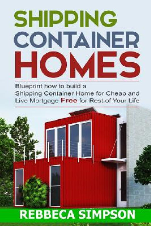 Shipping container homes: blueprint how to build a shipping container home for cheap and live mortgage free for rest of your life by Rebbeca Simpson