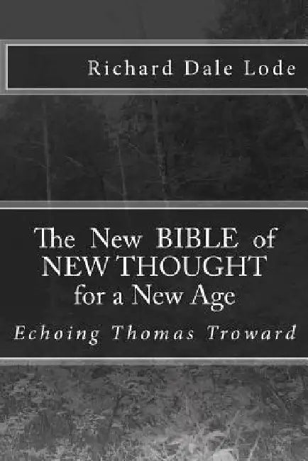 The New Bible of NEW THOUGHT for a New Age: Echoing Thomas Troward by Richard Dale Lode