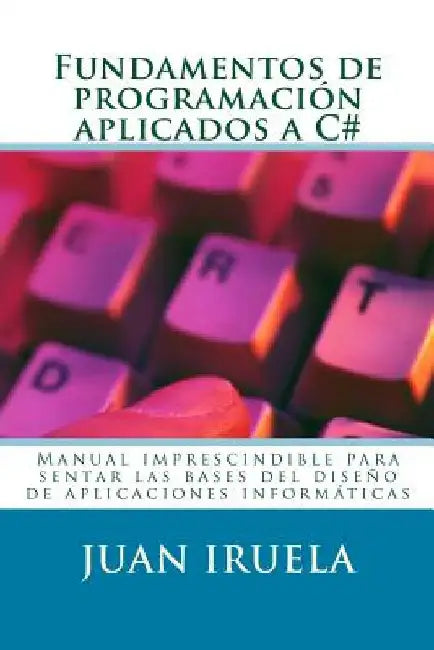 Fundamentos de programación aplicados a C#: Manual imprescindible para sentar las bases del diseño de aplicaciones informáticas by Iruela, Juan