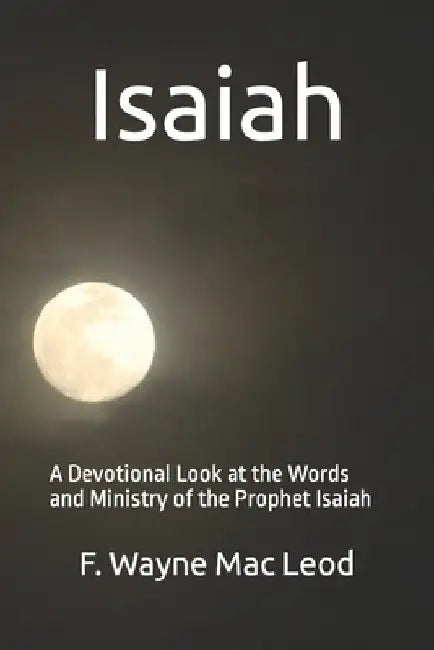 Isaiah: A Devotional Look at the Words and Ministry of the Prophet Isaiah by F. Wayne Mac Leod
