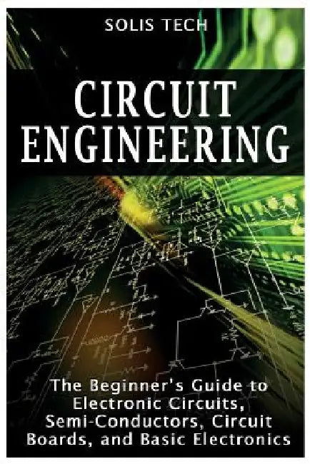 Circuit Engineering: The Beginner's Guide to Electronic Circuits, Semi-Conductors, Circuit Boards, and Basic Electronics by Solis Tech