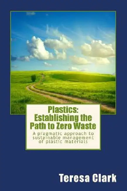 Plastics: Establishing the Path to Zero Waste: A pragmatic approach to sustainable management of plastic materials by Teresa M. Clark