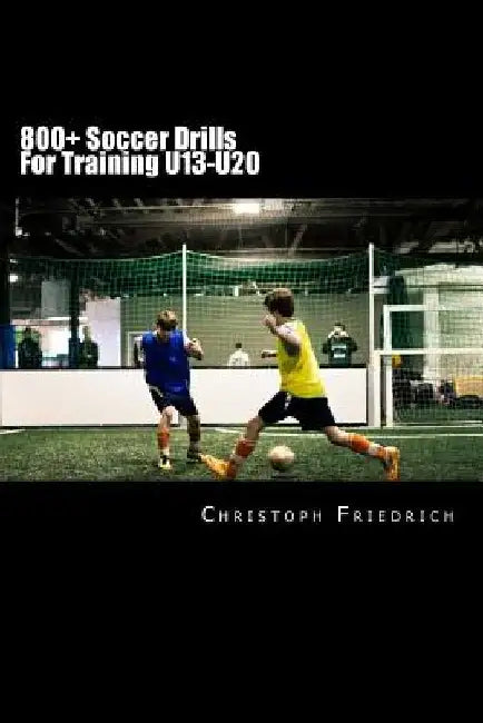 800+ Soccer Training Drills For U13-U20: Soccer Football Practice Drills For Youth Coaching & Skills Training by Christoph Friedrich