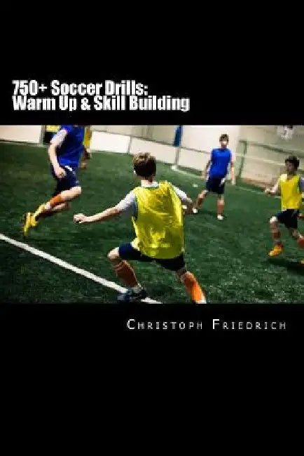 750+ Soccer Drills: Warm Up & Skill Building: Soccer Football Practice Drills For Youth Coaching & Skills Training by Christoph Friedrich