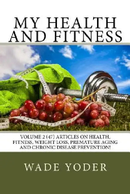 My Health And Fitness Volume 2: Volume 2 (47) articles on health, fitness, weight loss and chronic disease prevention! by Wade Yoder