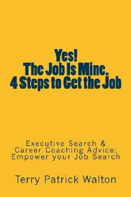 Yes! The Job is Mine. 4 Steps to Get the Job: Executive Search and Career Coaching advice to Empower your Job Search by Terry Patrick Walton