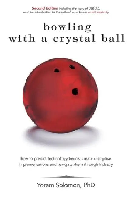 Bowling with a Crystal Ball: How to predict technology trends, create disruptive implementations and navigate them through industry by Yoram Solomon Ph. D.