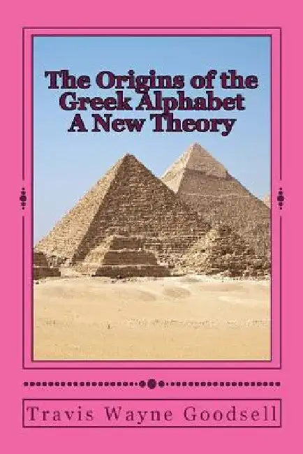 The Origins of the Greek Alphabet A New Theory by Travis Wayne Goodsell