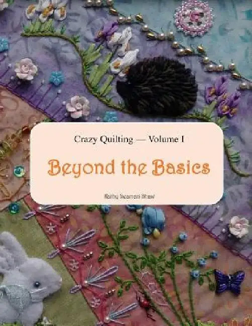 Crazy Quilting Volume I: Beyond the Basics by Kathy Seaman Shaw