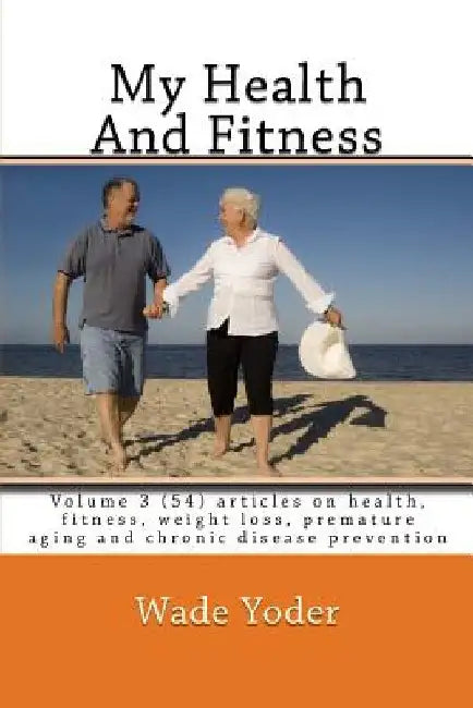 My Health And Fitness Volume 3: Volume 3 (54) articles on health, fitness, weight loss and chronic disease prevention! by Wade Yoder