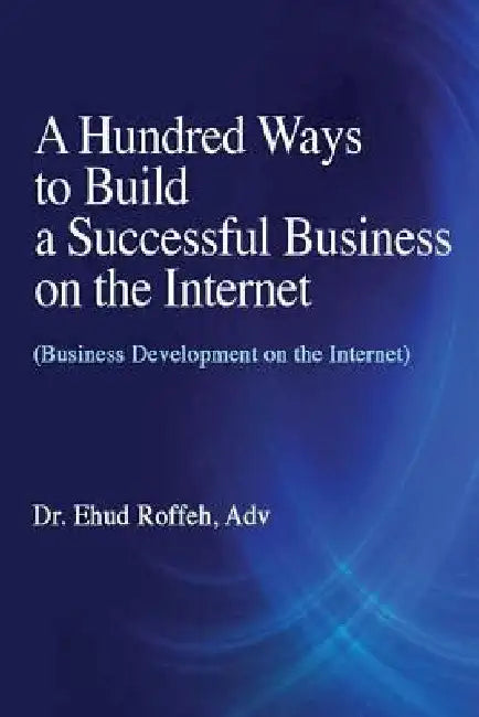 A Hundred Ways to Make a Successful Business on the Internet: (Business Development on the Internet) by Ehud Roffeh Adv