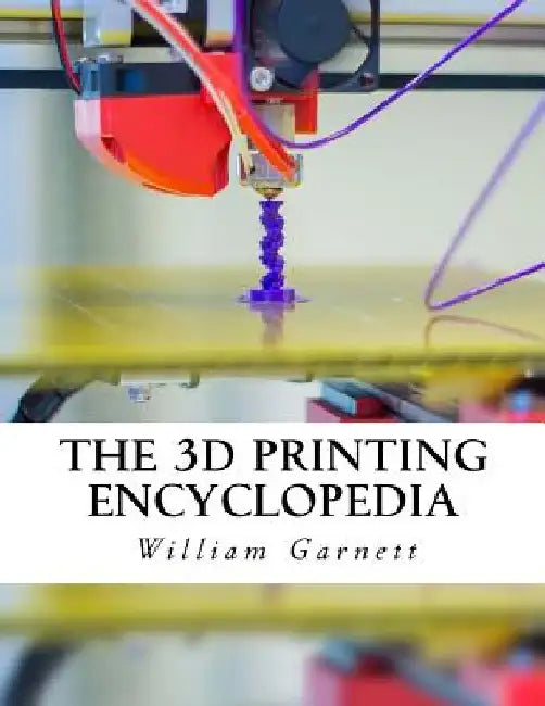 The 3D Printing Encyclopedia: Everything You Need To Know About 3D Printing by William J. Garnett