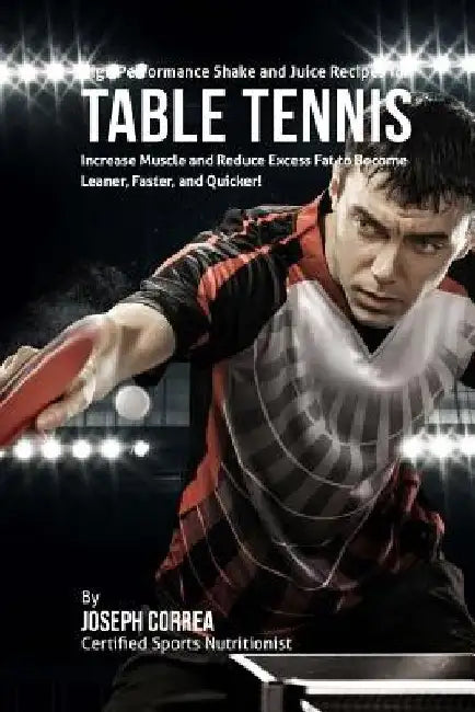 High Performance Shake and Juice Recipes for Table Tennis: Increase Muscle and Reduce Excess Fat to Become Leaner, Faster, and Quicker by Joseph Correa