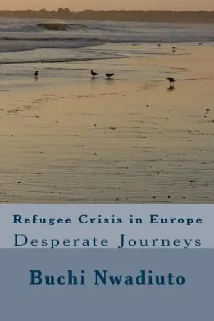 Refugee Crisis in Europe: Desperate Journeys by Buchi Nwadiuto