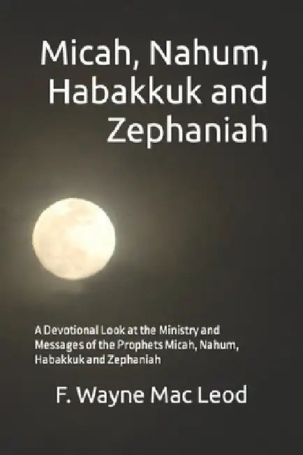 Micah, Nahum, Habakkuk and Zephaniah: A Devotional Look at the Ministry and Messages of the Prophets Micah, Nahum, Habakkuk and Zephaniah by F. Wayne Mac Leod
