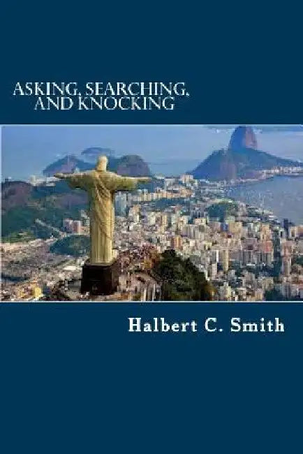 Asking, Searching, and Knocking: An Analytical Approach to Finding Faith by Halbert C. Smith