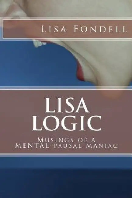 Lisa Logic-Musings of a MENTALpausal Maniac by Lisa Fondell