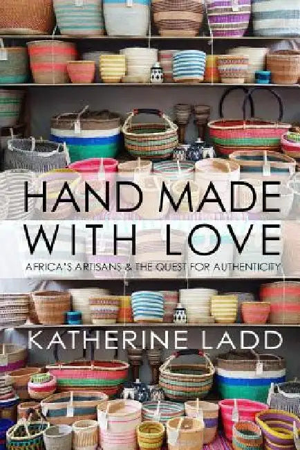 Hand Made With Love: Africa's artisans and the quest for authenticity by Katherine Ladd