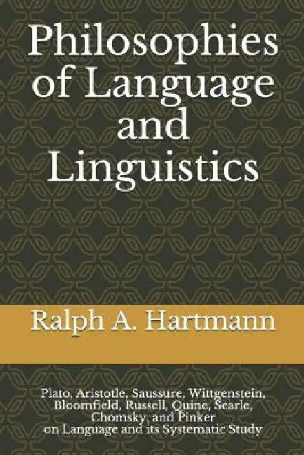 Philosophies of Language and Linguistics: Plato, Aristotle, Saussure, Wittgenstein, Bloomfield, Russell, Quine, Searle, Chomsky, and Pinker on Languag by Ralph a. Hartmann