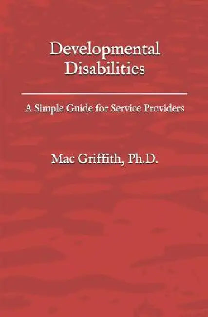Developmental Disabilities: A Simple Guide for Service Providers by Mac Griffith Phd
