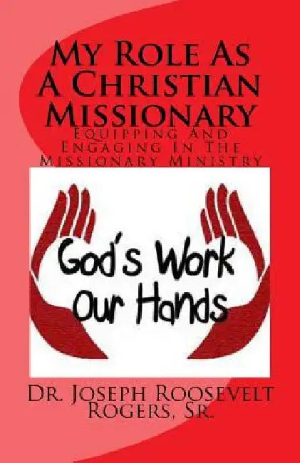 My Role as a Christian Missionary: Equipping and Engaging in the Missionary Ministry by Joseph Roosevelt Rogers Sr