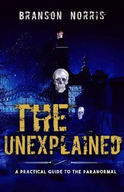 The Unexplained: A Practical Guide To The Paranormal by Branson Norris
