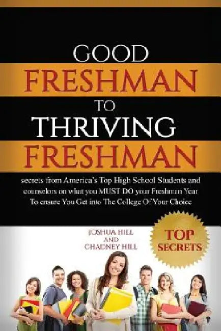 Good Freshman To Thriving Freshman: Secrets From America's Top High School Students And Counselors On What You MUST Do Your Freshman Year To Ensure Yo by Chadney Hill