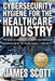Cybersecurity Hygiene for the Healthcare Industry: The basics in Healthcare IT, Health Informatics and Cybersecurity for the Health Sector Volume 1 by James Scott