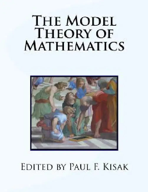 The Model Theory of Mathematics by Paul F. Kisak