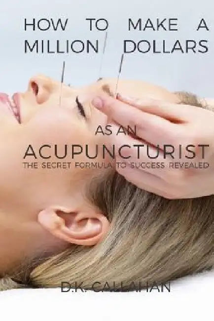 How to Make a Million Dollars as an Acupuncturist: The Secret Formula to Success Revealed! by D. K. Callahan