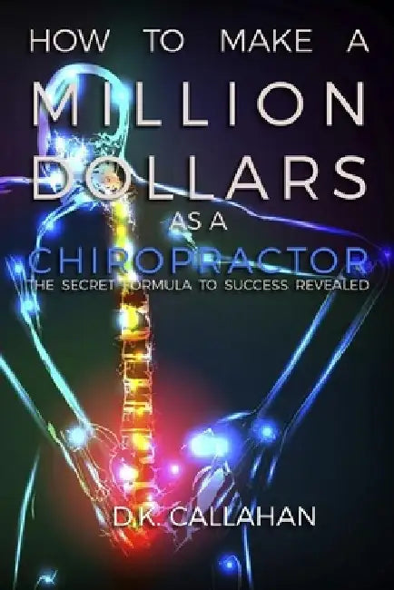 How to Make a Million Dollars as a Chiropractor: The Secret Formula to Success Revealed! by D. K. Callahan