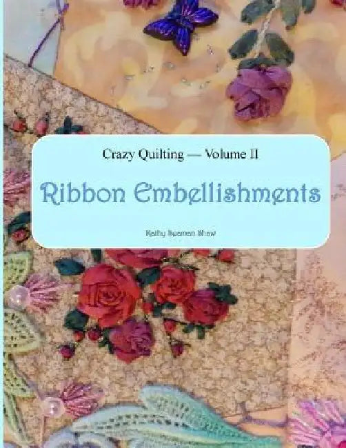 Crazy Quilting Volume 2: Ribbon Embellishments by Kathy Seaman Shaw