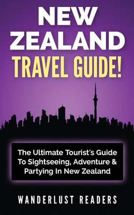 New Zealand Travel Guide: The Ultimate Tourist's Guide to Sightseeing Adventure & Partying in by Readers, Wanderlust
