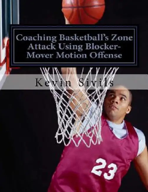 Coaching Basketball's Zone Attack Using Blocker-Mover Motion Offense by Kevin Sivils