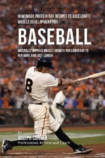 Homemade Protein Bar Recipes to Accelerate Muscle Development for Baseball: Naturally improve muscle growth and lower fat to win more and last longer by Joseph Correa