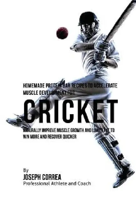 Homemade Protein Bar Recipes to Accelerate Muscle Development for Cricket: Naturally improve muscle growth and lower fat to win more and recover quick by Joseph Correa
