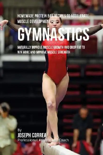 Homemade Protein Bar Recipes to Accelerate Muscle Development for Gymnastics: Naturally improve muscle growth and drop fat to win more and improve mus by Joseph Correa