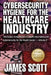 Cybersecurity Hygiene for the Healthcare Industry: The basics in Healthcare IT, Health Informatics and Cybersecurity for the Health Sector by James Scott
