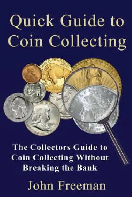 Quick Guide to Coin Collecting: The Collectors Guide to Coin Collecting Without Breaking the Bank by John Freeman