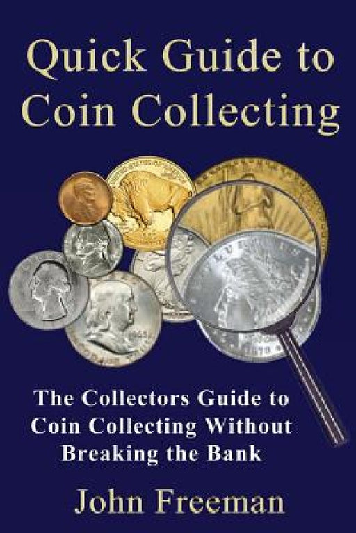 Quick Guide to Coin Collecting: The Collectors Guide to Coin Collecting Without Breaking the Bank by John Freeman