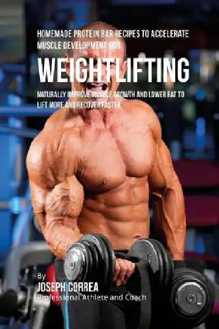 Homemade Protein Bar Recipes to Accelerate Muscle Development for Weightlifting: Naturally improve muscle growth and lower fat to lift more and recove by Joseph Correa
